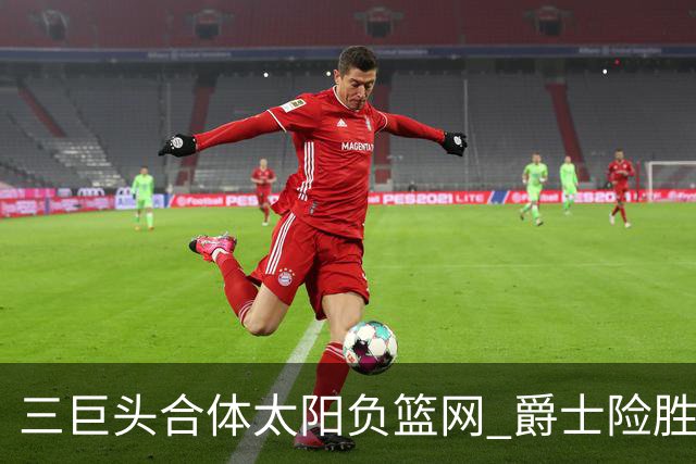 三巨头合体太阳负篮网 爵士险胜尼克斯止3连败