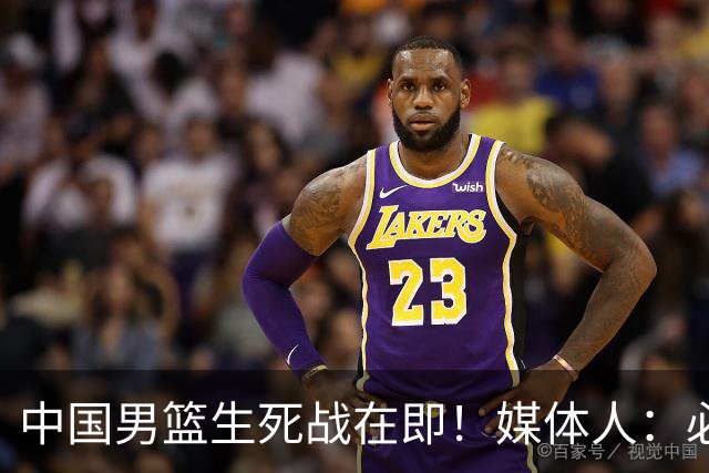 中国男篮生死战在即！媒体人：必须发挥锋线和篮板优势！